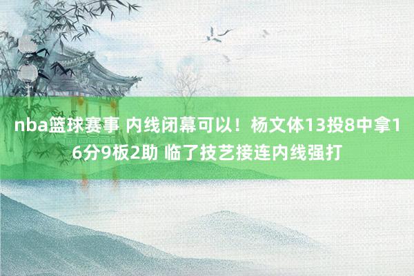 nba篮球赛事 内线闭幕可以！杨文体13投8中拿16分9板2助 临了技艺接连内线强打