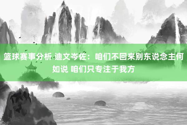 篮球赛事分析 迪文岑佐：咱们不回来别东说念主何如说 咱们只专注于我方