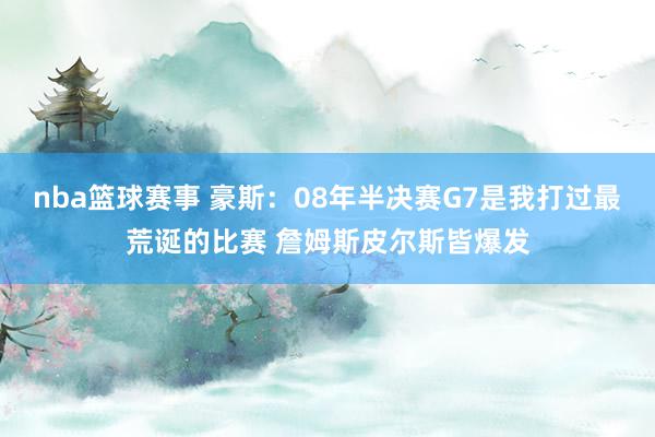 nba篮球赛事 豪斯：08年半决赛G7是我打过最荒诞的比赛 詹姆斯皮尔斯皆爆发