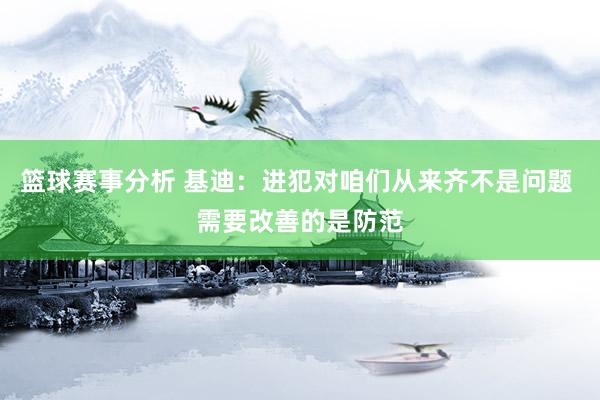 篮球赛事分析 基迪：进犯对咱们从来齐不是问题 需要改善的是防范