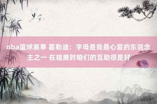 nba篮球赛事 霍勒迪：字母是我最心爱的东说念主之一 在雄鹿时咱们的互助很是好