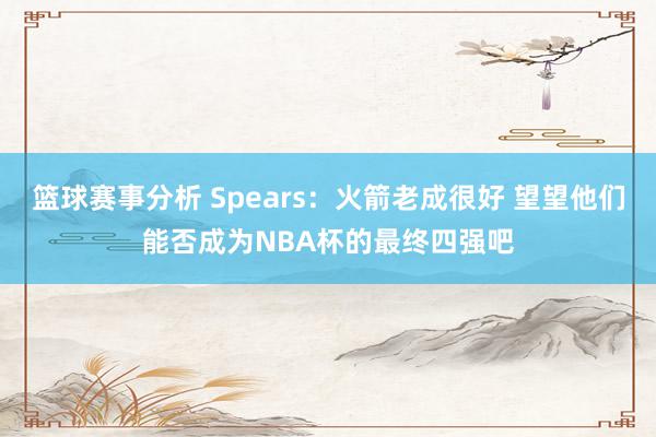 篮球赛事分析 Spears：火箭老成很好 望望他们能否成为NBA杯的最终四强吧