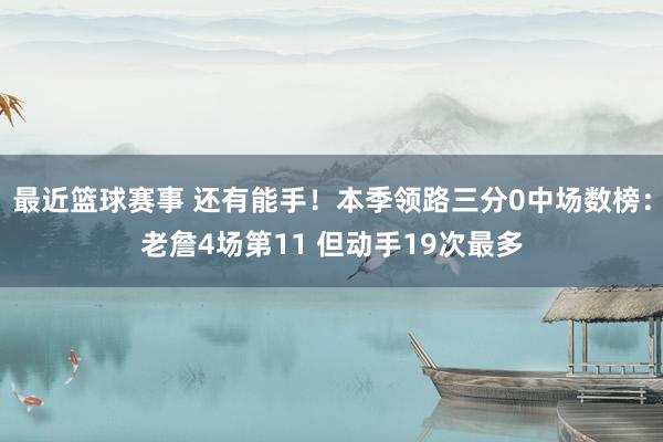 最近篮球赛事 还有能手！本季领路三分0中场数榜：老詹4场第11 但动手19次最多