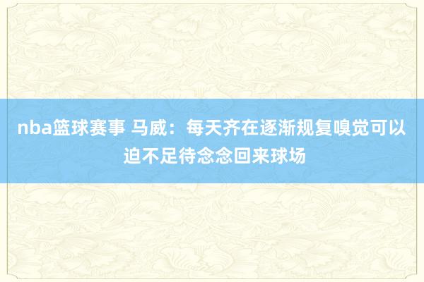 nba篮球赛事 马威：每天齐在逐渐规复嗅觉可以 迫不足待念念回来球场