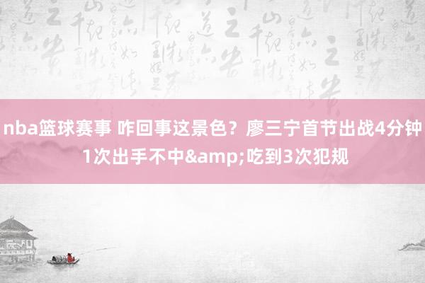 nba篮球赛事 咋回事这景色？廖三宁首节出战4分钟 1次出手不中&吃到3次犯规