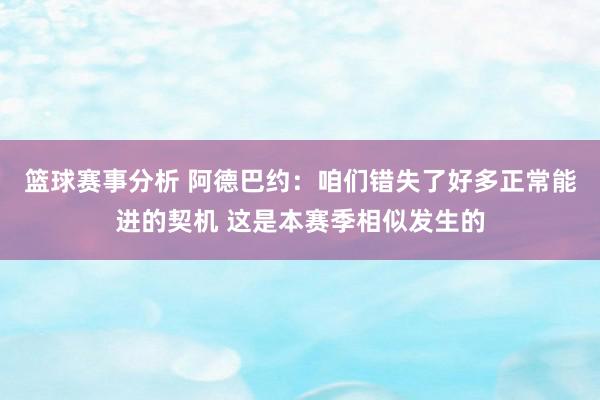 篮球赛事分析 阿德巴约：咱们错失了好多正常能进的契机 这是本赛季相似发生的