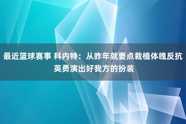 最近篮球赛事 科内特：从昨年就要点栽植体魄反抗 英勇演出好我方的扮装