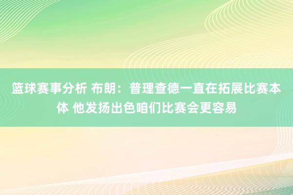 篮球赛事分析 布朗：普理查德一直在拓展比赛本体 他发扬出色咱们比赛会更容易