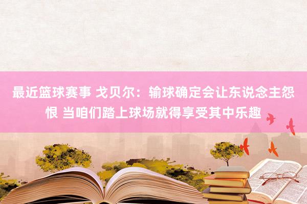 最近篮球赛事 戈贝尔：输球确定会让东说念主怨恨 当咱们踏上球场就得享受其中乐趣