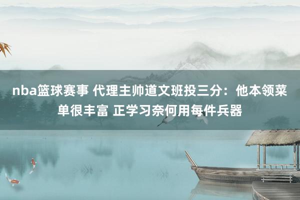 nba篮球赛事 代理主帅道文班投三分：他本领菜单很丰富 正学习奈何用每件兵器