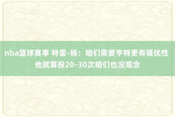 nba篮球赛事 特雷-杨：咱们需要亨特更有骚扰性 他就算投20-30次咱们也没观念