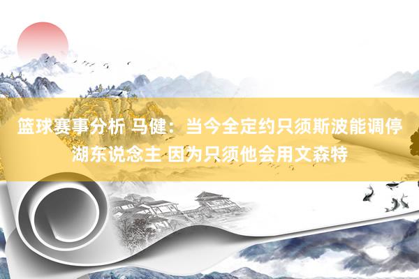 篮球赛事分析 马健：当今全定约只须斯波能调停湖东说念主 因为只须他会用文森特