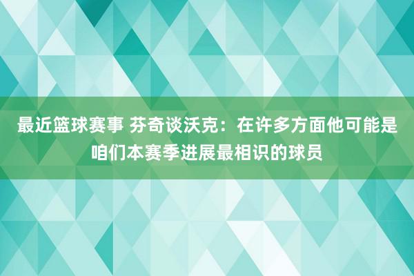 最近篮球赛事 芬奇谈沃克：在许多方面他可能是咱们本赛季进展最相识的球员