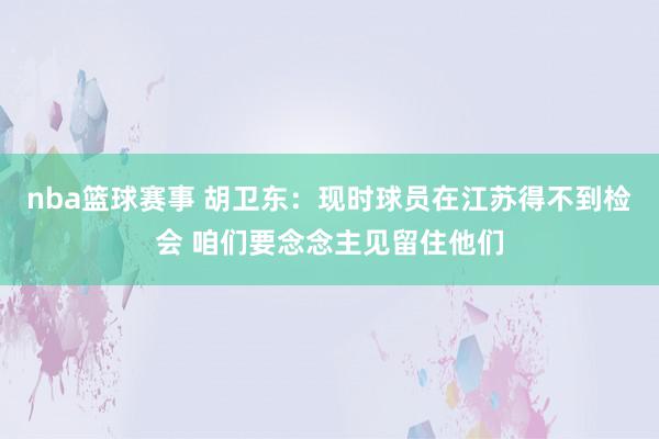 nba篮球赛事 胡卫东：现时球员在江苏得不到检会 咱们要念念主见留住他们