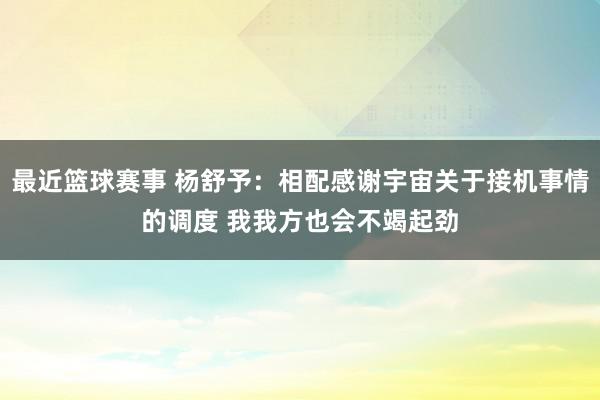 最近篮球赛事 杨舒予：相配感谢宇宙关于接机事情的调度 我我方也会不竭起劲