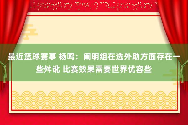 最近篮球赛事 杨鸣：阐明组在选外助方面存在一些舛讹 比赛效果