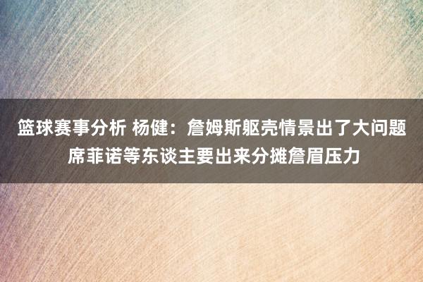 篮球赛事分析 杨健：詹姆斯躯壳情景出了大问题 席菲诺等东谈主