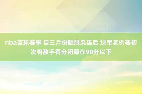 nba篮球赛事 自三月份顺服枭雄后 绿军老例赛初次将敌手得分闭幕在90分以下