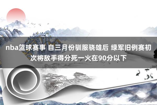 nba篮球赛事 自三月份驯服骁雄后 绿军旧例赛初次将敌手得分死一火在90分以下