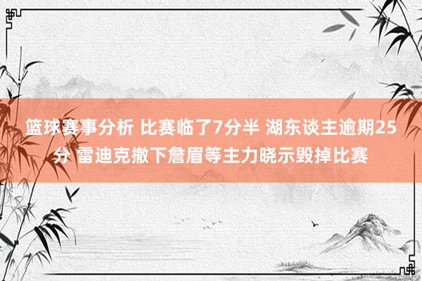 篮球赛事分析 比赛临了7分半 湖东谈主逾期25分 雷迪克撤下詹眉等主力晓示毁掉比赛