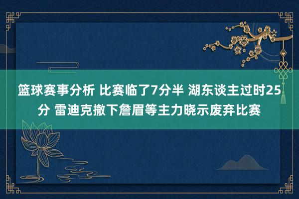 篮球赛事分析 比赛临了7分半 湖东谈主过时25分 雷迪克撤下詹眉等主力晓示废弃比赛