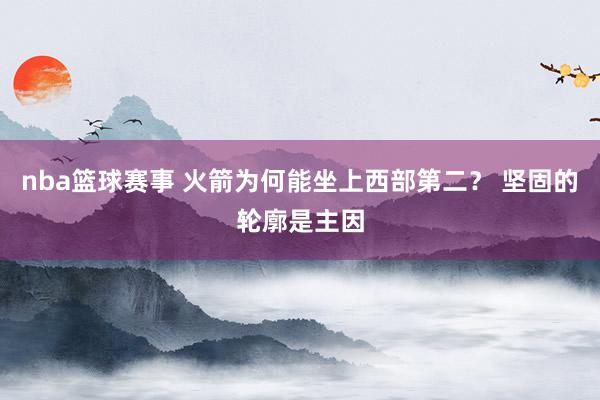 nba篮球赛事 火箭为何能坐上西部第二？ 坚固的轮廓是主因