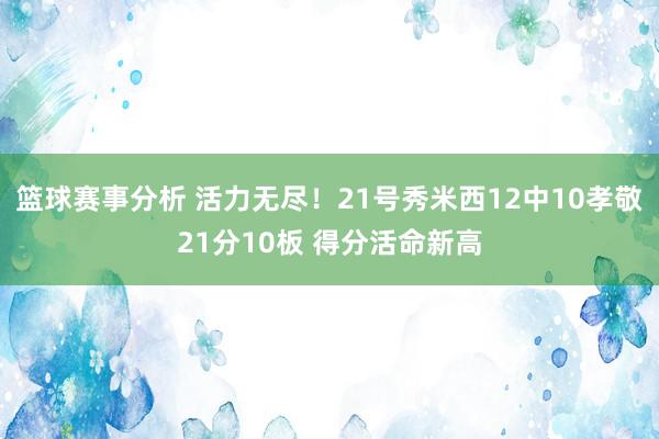 篮球赛事分析 活力无尽！21号秀米西12中10孝敬21分10板 得分活命新高