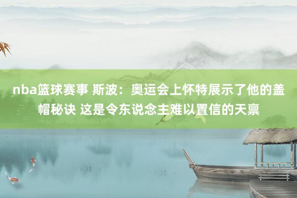 nba篮球赛事 斯波：奥运会上怀特展示了他的盖帽秘诀 这是令东说念主难以置信的天禀