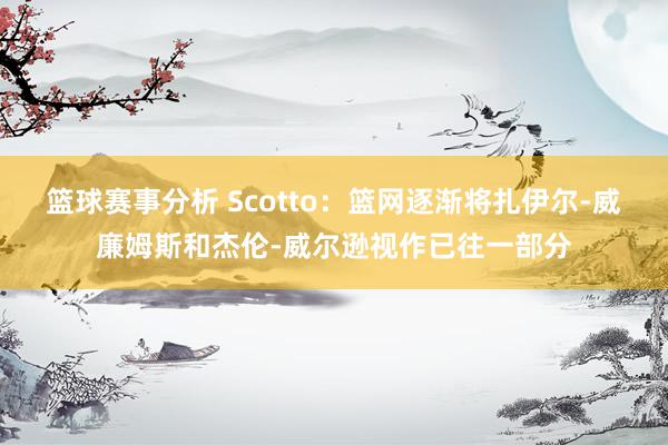 篮球赛事分析 Scotto：篮网逐渐将扎伊尔-威廉姆斯和杰伦-威尔逊视作已往一部分