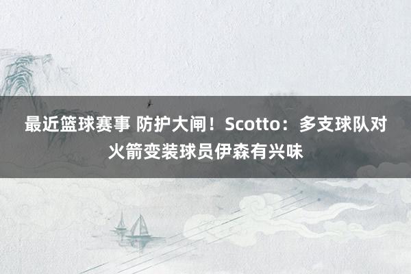 最近篮球赛事 防护大闸！Scotto：多支球队对火箭变装球员伊森有兴味