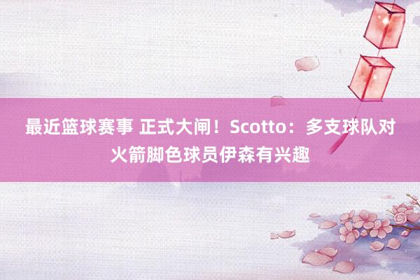 最近篮球赛事 正式大闸！Scotto：多支球队对火箭脚色球员伊森有兴趣