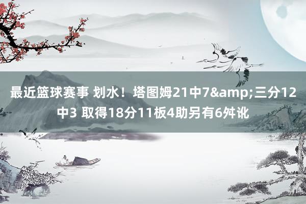 最近篮球赛事 划水！塔图姆21中7&三分12中3 取得18分11板4助另有6舛讹