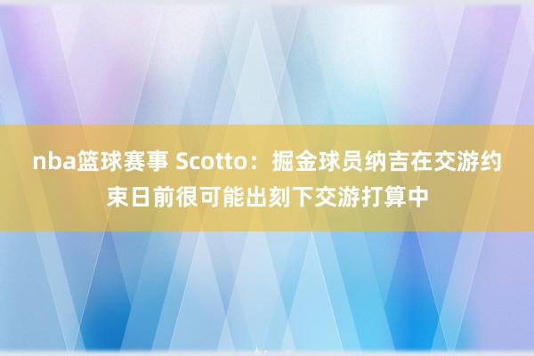 nba篮球赛事 Scotto：掘金球员纳吉在交游约束日前很可能出刻下交游打算中