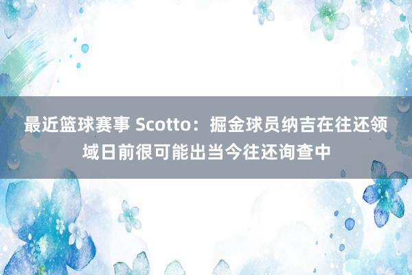 最近篮球赛事 Scotto：掘金球员纳吉在往还领域日前很可能出当今往还询查中