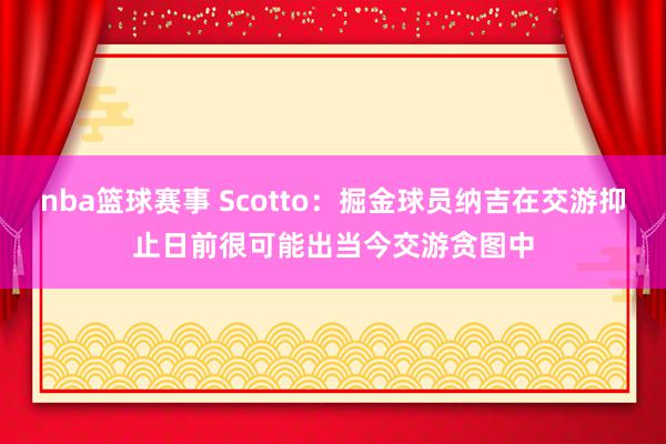 nba篮球赛事 Scotto：掘金球员纳吉在交游抑止日前很可能出当今交游贪图中