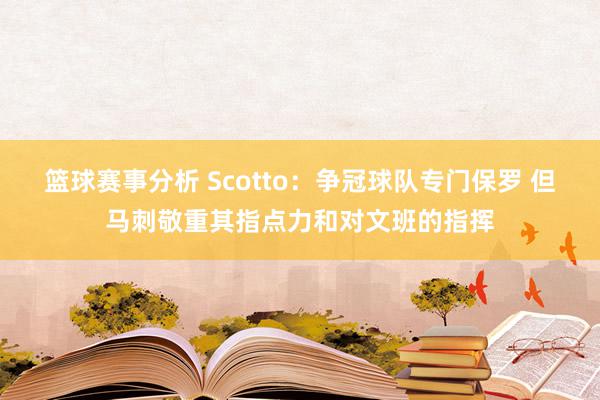 篮球赛事分析 Scotto：争冠球队专门保罗 但马刺敬重其指点力和对文班的指挥