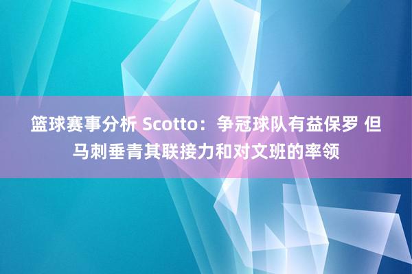 篮球赛事分析 Scotto：争冠球队有益保罗 但马刺垂青其联接力和对文班的率领