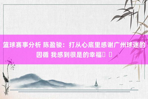 篮球赛事分析 陈盈骏：打从心底里感谢广州球迷的因循 我感到很是的幸福❤️