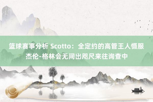 篮球赛事分析 Scotto：全定约的高管王人慑服杰伦-格林会无间出咫尺来往询查中