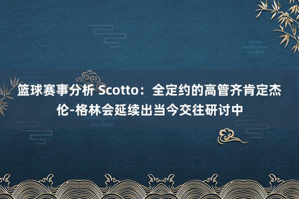 篮球赛事分析 Scotto：全定约的高管齐肯定杰伦-格林会延续出当今交往研讨中