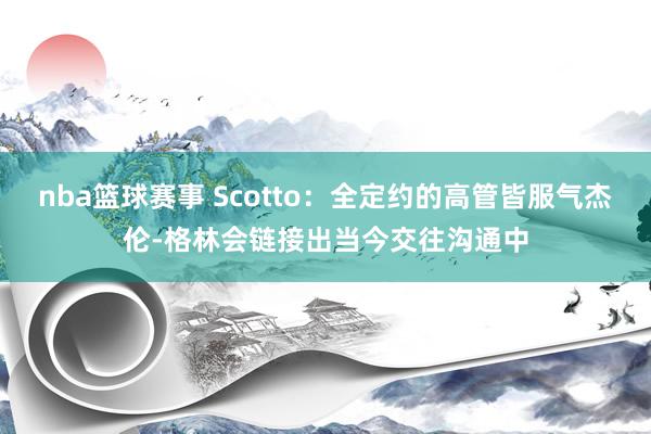 nba篮球赛事 Scotto：全定约的高管皆服气杰伦-格林会链接出当今交往沟通中