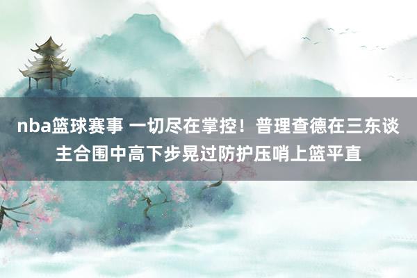 nba篮球赛事 一切尽在掌控！普理查德在三东谈主合围中高下步晃过防护压哨上篮平直