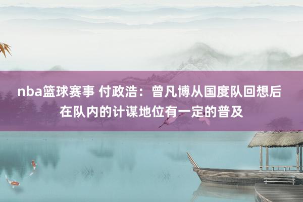 nba篮球赛事 付政浩：曾凡博从国度队回想后 在队内的计谋地位有一定的普及