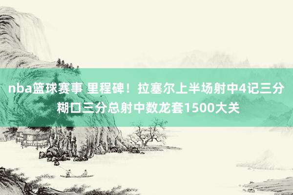 nba篮球赛事 里程碑！拉塞尔上半场射中4记三分 糊口三分总射中数龙套1500大关