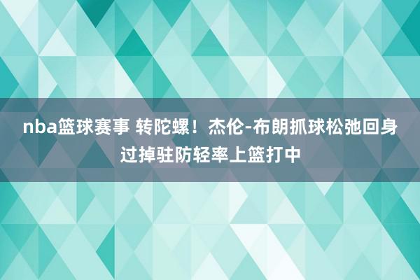 nba篮球赛事 转陀螺！杰伦-布朗抓球松弛回身过掉驻防轻率上篮打中