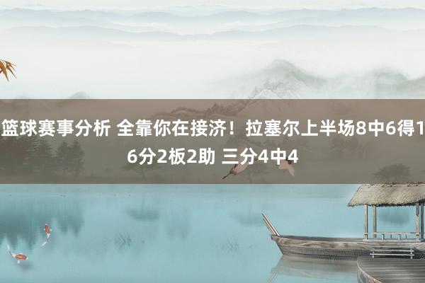 篮球赛事分析 全靠你在接济！拉塞尔上半场8中6得16分2板2助 三分4中4