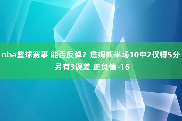 nba篮球赛事 能否反弹？詹姆斯半场10中2仅得5分 另有3误差 正负值-16