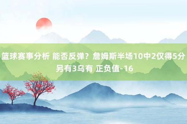 篮球赛事分析 能否反弹？詹姆斯半场10中2仅得5分 另有3乌有 正负值-16