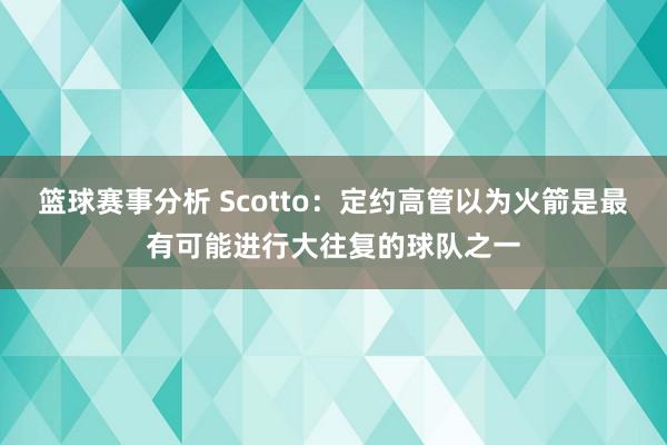 篮球赛事分析 Scotto：定约高管以为火箭是最有可能进行大往复的球队之一