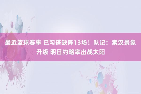 最近篮球赛事 已勾搭缺阵13场！队记：索汉景象升级 明日约略